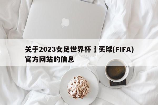 关于2023女足世界杯•买球(FIFA)官方网站的信息